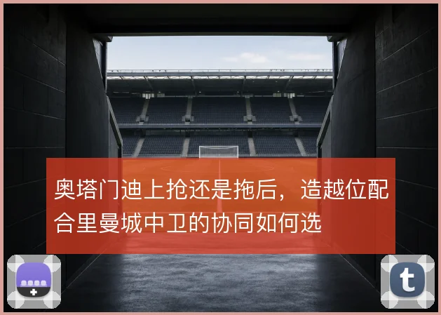 奥塔门迪上抢还是拖后,造越位配合里曼城中卫的协同如何选