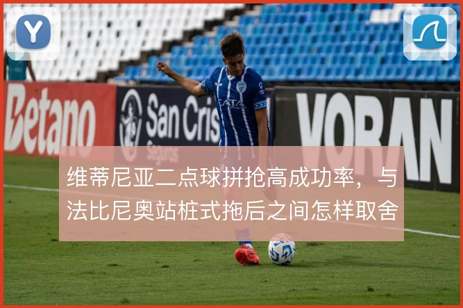 维蒂尼亚二点球拼抢高成功率,与法比尼奥站桩式拖后之间怎样取舍