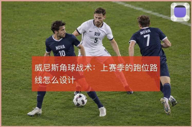 威尼斯角球战术：上赛季的跑位路线怎么设计