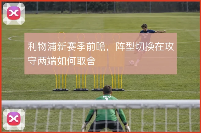 利物浦新赛季前瞻,阵型切换在攻守两端如何取舍