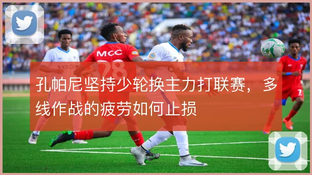 孔帕尼坚持少轮换主力打联赛，多线作战的疲劳如何止损