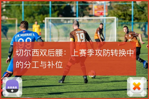切尔西双后腰：上赛季攻防转换中的分工与补位