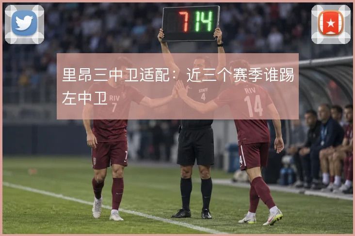 里昂三中卫适配：近三个赛季谁踢左中卫