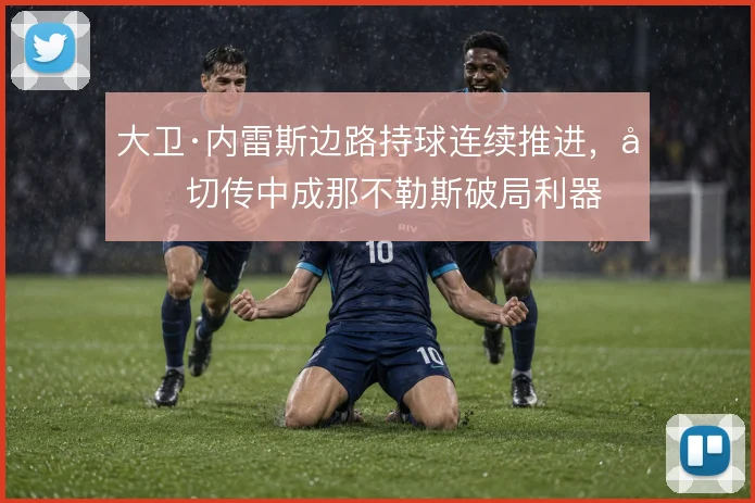 大卫·内雷斯边路持球连续推进，内切传中成那不勒斯破局利器