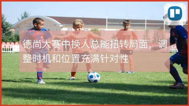德尚大赛中换人总能扭转局面,调整时机和位置充满针对性