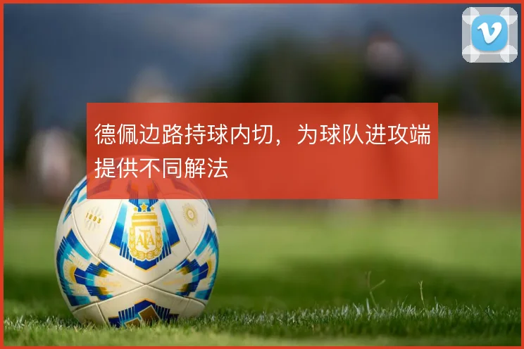 德佩边路持球内切,为球队进攻端提供不同解法