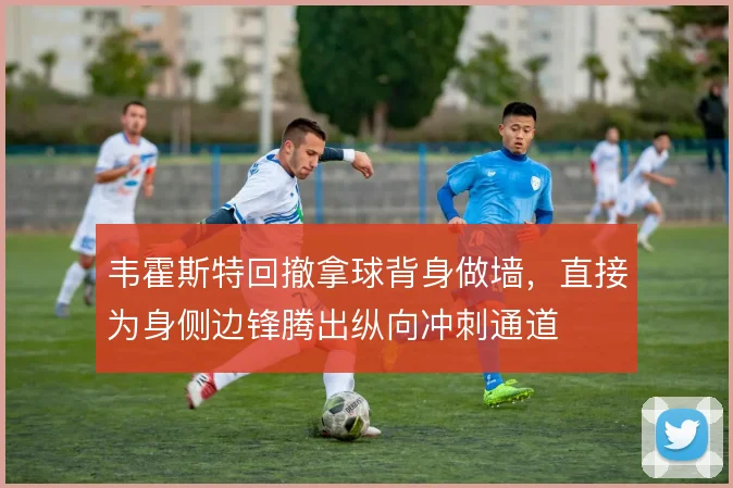 韦霍斯特回撤拿球背身做墙,直接为身侧边锋腾出纵向冲刺通道