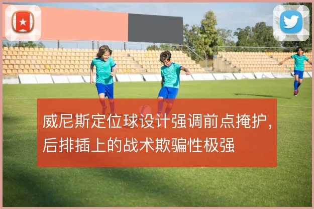 威尼斯定位球设计强调前点掩护,后排插上的战术欺骗性极强