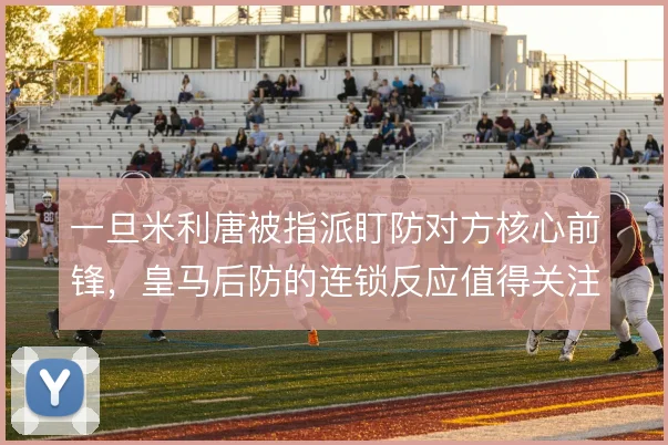 一旦米利唐被指派盯防对方核心前锋,皇马后防的连锁反应值得关注