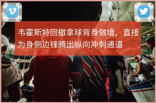 韦霍斯特回撤拿球背身做墙,直接为身侧边锋腾出纵向冲刺通道
