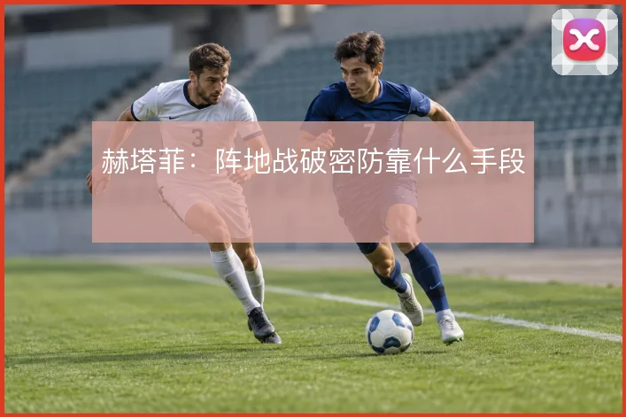 赫塔菲:阵地战破密防靠什么手段