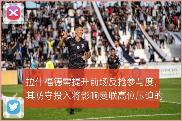 拉什福德需提升前场反抢参与度,其防守投入将影响曼联高位压迫的整体效果