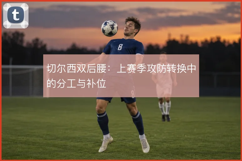 切尔西双后腰：上赛季攻防转换中的分工与补位