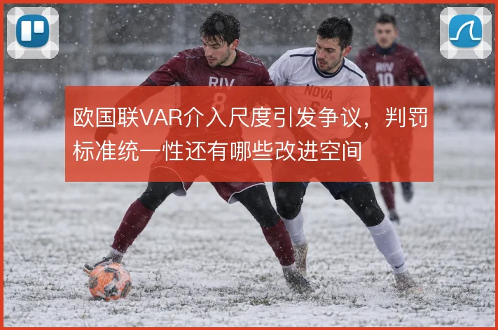 欧国联VAR介入尺度引发争议，判罚标准统一性还有哪些改进空间