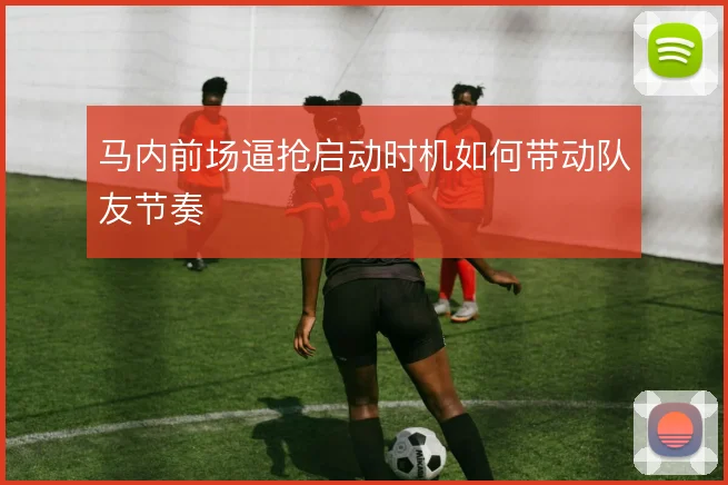 马内前场逼抢启动时机如何带动队友节奏