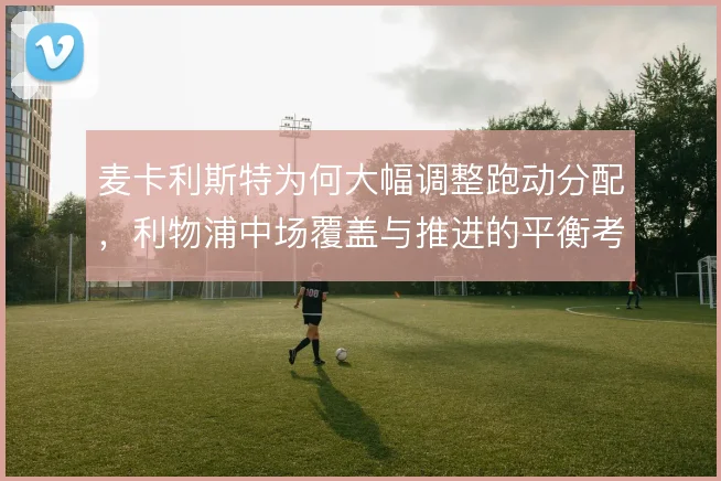 麦卡利斯特为何大幅调整跑动分配，利物浦中场覆盖与推进的平衡考量