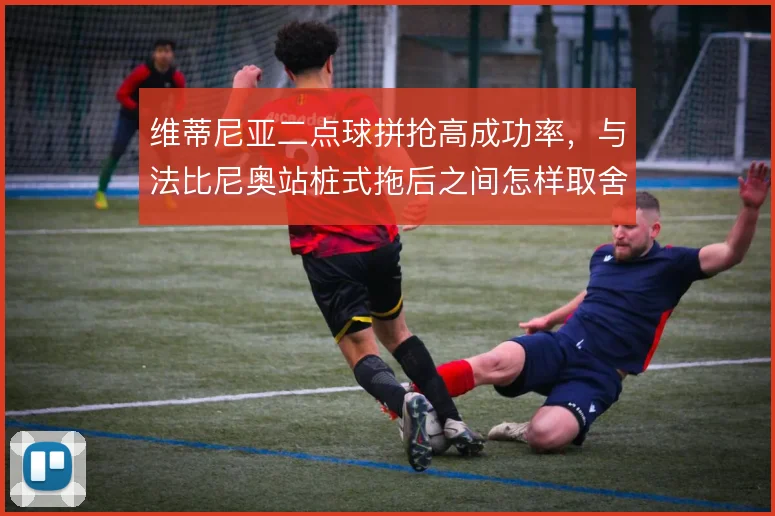 维蒂尼亚二点球拼抢高成功率,与法比尼奥站桩式拖后之间怎样取舍