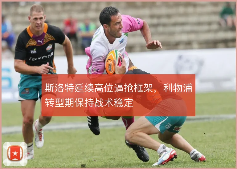 斯洛特延续高位逼抢框架,利物浦转型期保持战术稳定