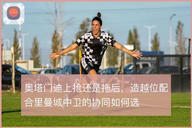 奥塔门迪上抢还是拖后,造越位配合里曼城中卫的协同如何选