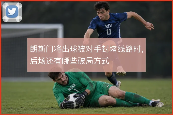 朗斯门将出球被对手封堵线路时，后场还有哪些破局方式