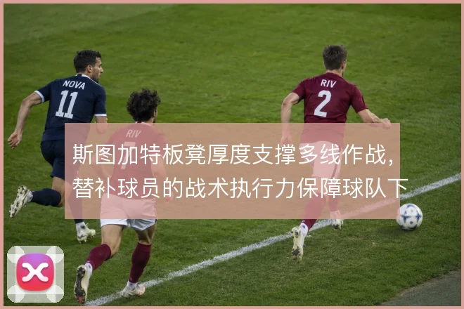 斯图加特板凳厚度支撑多线作战,替补球员的战术执行力保障球队下限