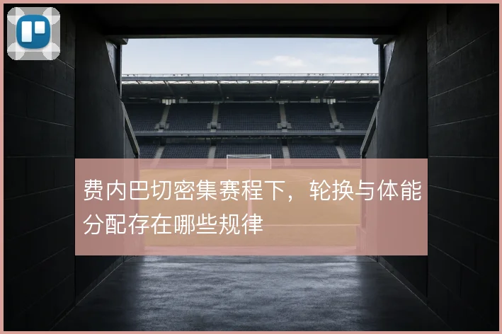 费内巴切密集赛程下,轮换与体能分配存在哪些规律