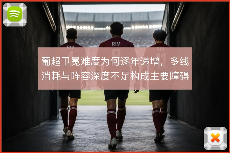 葡超卫冕难度为何逐年递增，多线消耗与阵容深度不足构成主要障碍