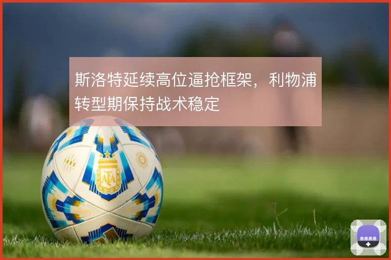 斯洛特延续高位逼抢框架,利物浦转型期保持战术稳定