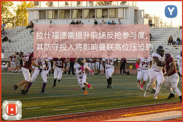 拉什福德需提升前场反抢参与度,其防守投入将影响曼联高位压迫的整体效果