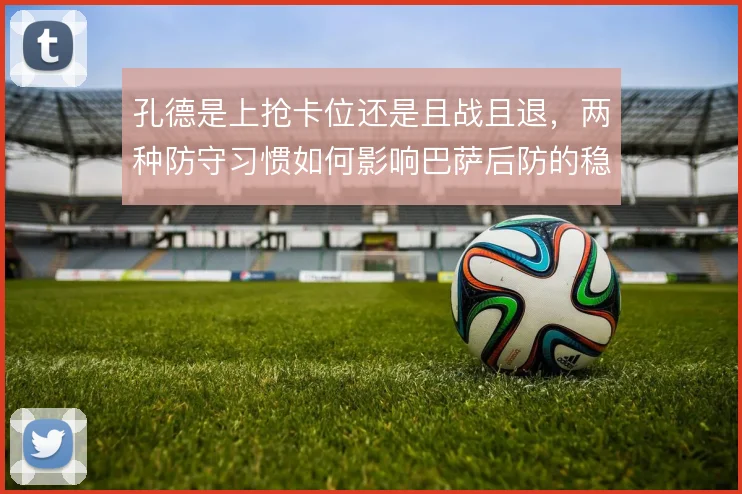 孔德是上抢卡位还是且战且退，两种防守习惯如何影响巴萨后防的稳定性