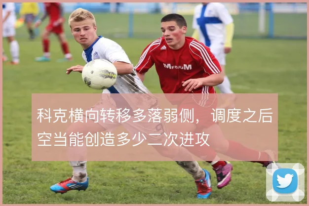 科克横向转移多落弱侧,调度之后空当能创造多少二次进攻