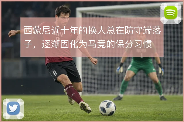 西蒙尼近十年的换人总在防守端落子,逐渐固化为马竞的保分习惯