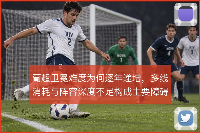 葡超卫冕难度为何逐年递增，多线消耗与阵容深度不足构成主要障碍