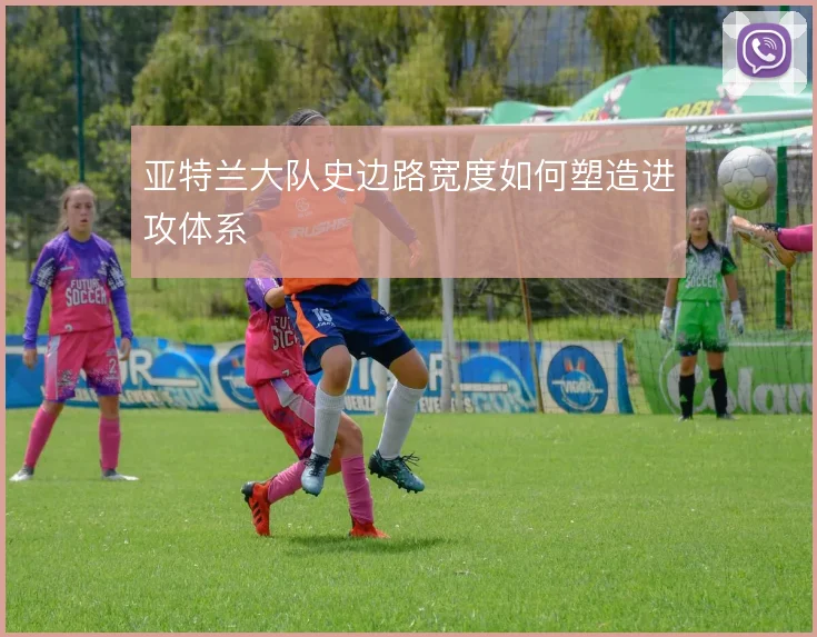 亚特兰大队史边路宽度如何塑造进攻体系