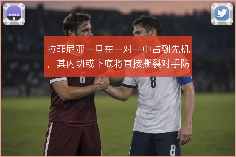 拉菲尼亚一旦在一对一中占到先机，其内切或下底将直接撕裂对手防线