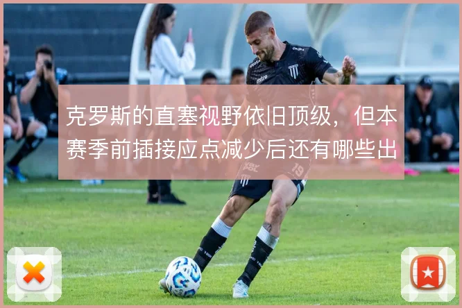 克罗斯的直塞视野依旧顶级,但本赛季前插接应点减少后还有哪些出球线路