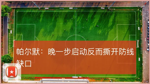 帕尔默：晚一步启动反而撕开防线缺口