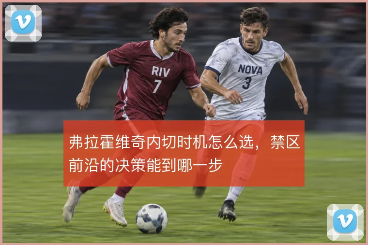 弗拉霍维奇内切时机怎么选，禁区前沿的决策能到哪一步