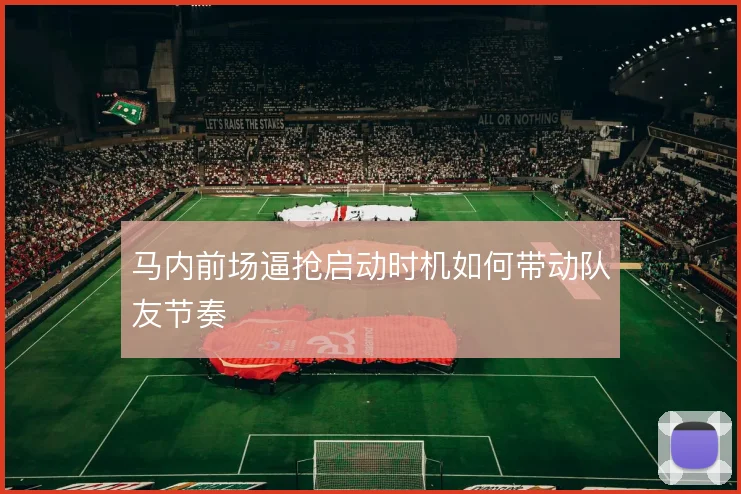 马内前场逼抢启动时机如何带动队友节奏