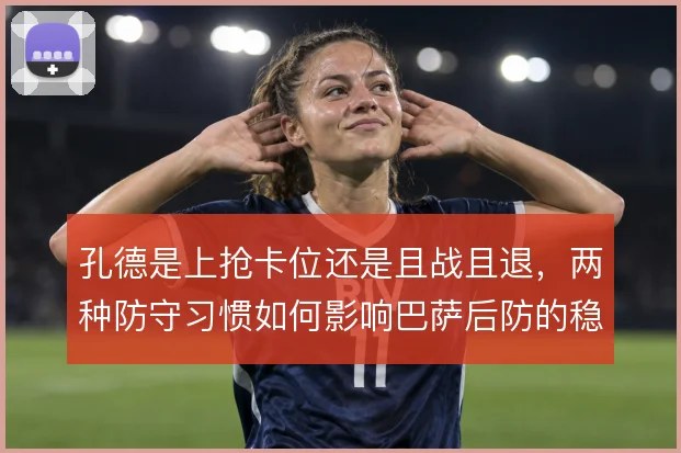孔德是上抢卡位还是且战且退，两种防守习惯如何影响巴萨后防的稳定性