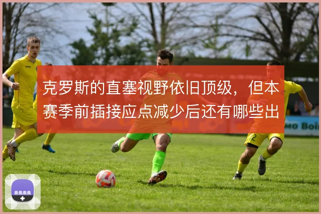 克罗斯的直塞视野依旧顶级,但本赛季前插接应点减少后还有哪些出球线路