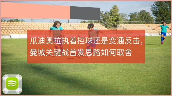 瓜迪奥拉执着控球还是变通反击,曼城关键战首发思路如何取舍