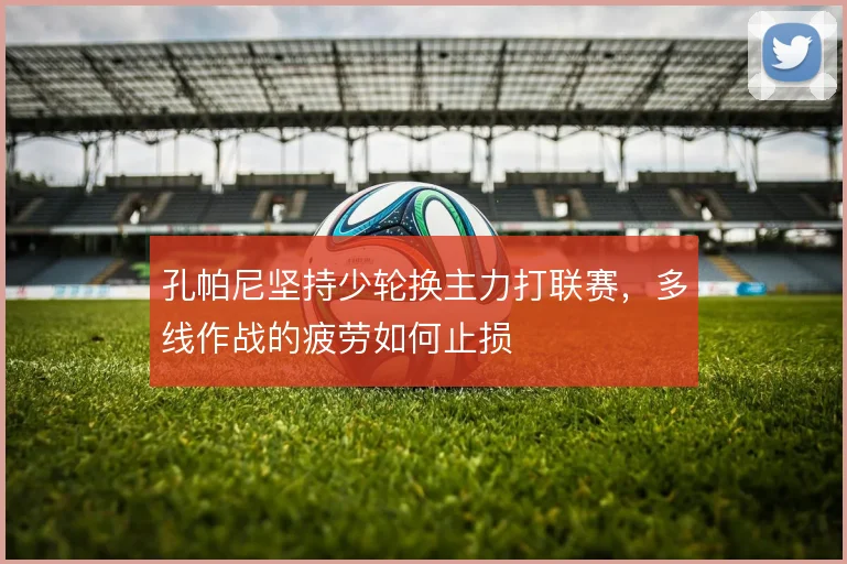 孔帕尼坚持少轮换主力打联赛，多线作战的疲劳如何止损